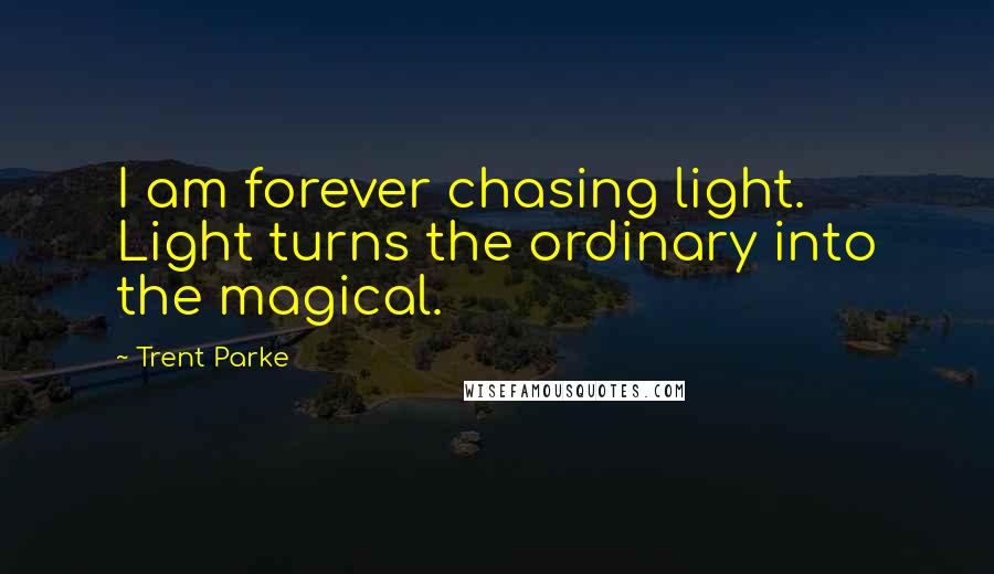Trent Parke Quotes: I am forever chasing light. Light turns the ordinary into the magical.