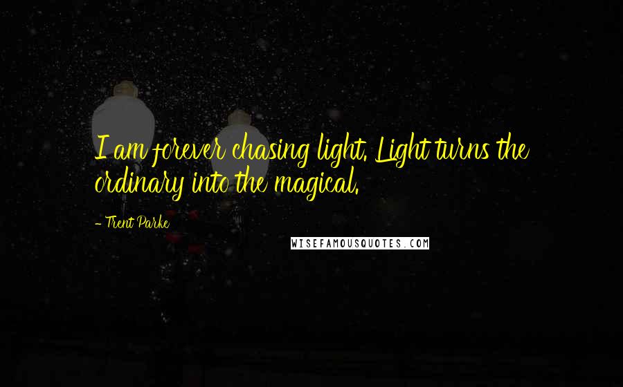 Trent Parke Quotes: I am forever chasing light. Light turns the ordinary into the magical.