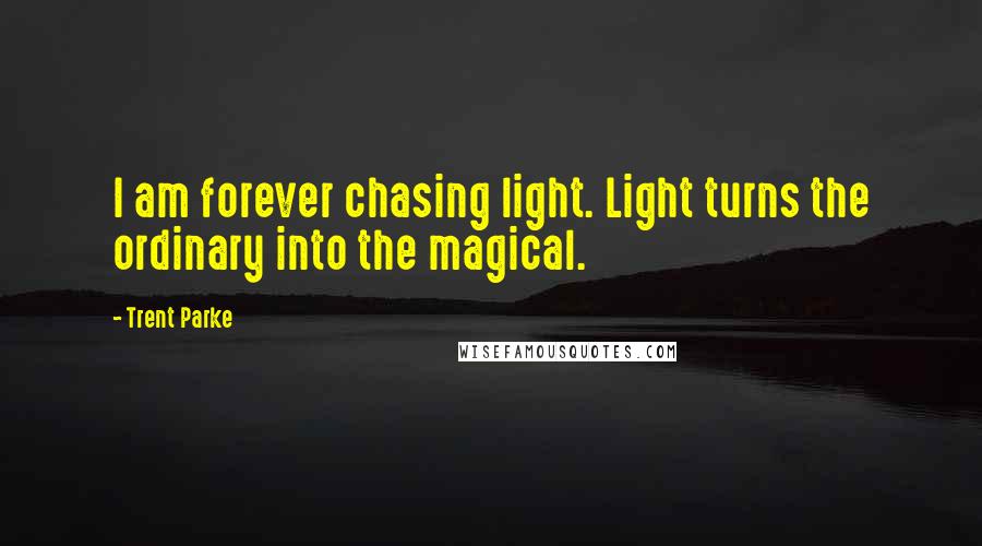 Trent Parke Quotes: I am forever chasing light. Light turns the ordinary into the magical.