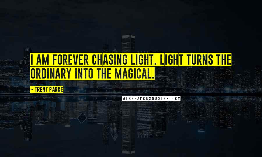 Trent Parke Quotes: I am forever chasing light. Light turns the ordinary into the magical.