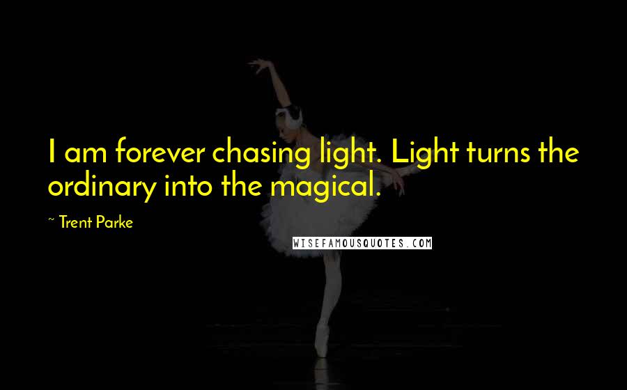 Trent Parke Quotes: I am forever chasing light. Light turns the ordinary into the magical.