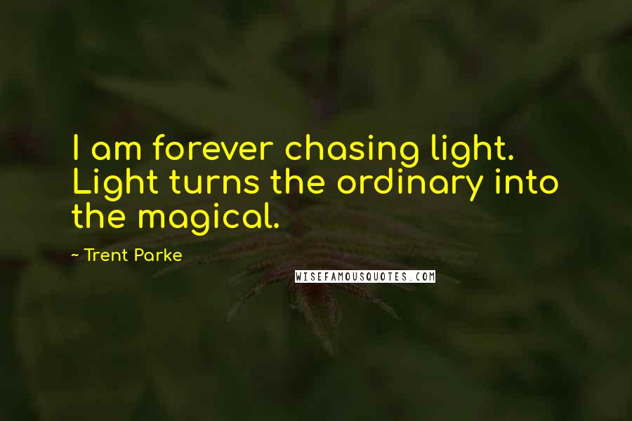 Trent Parke Quotes: I am forever chasing light. Light turns the ordinary into the magical.