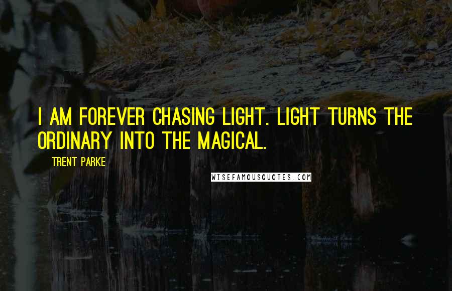 Trent Parke Quotes: I am forever chasing light. Light turns the ordinary into the magical.