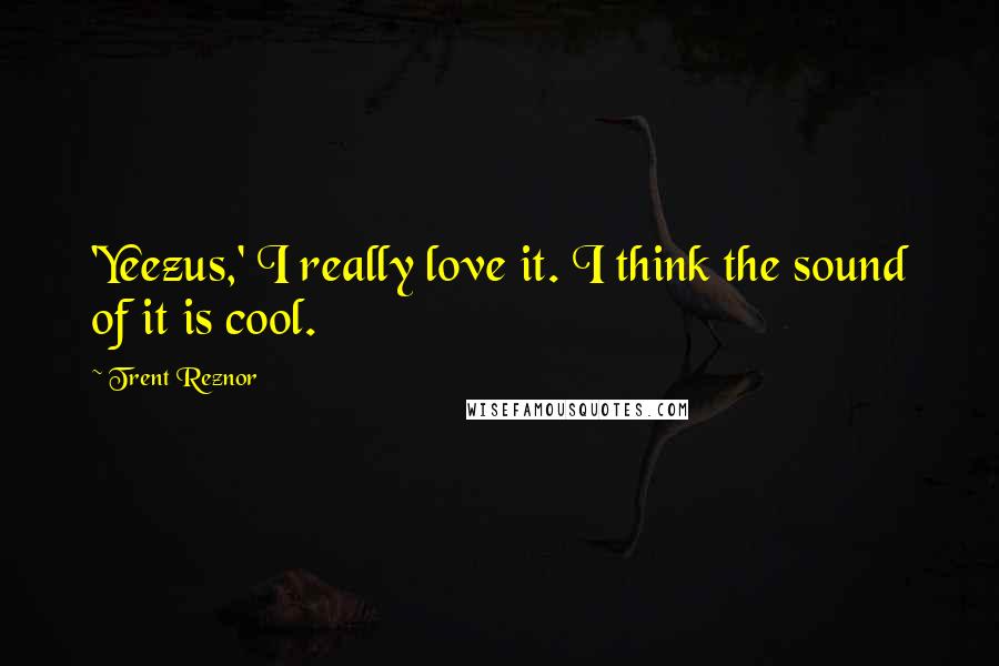 Trent Reznor Quotes: 'Yeezus,' I really love it. I think the sound of it is cool.