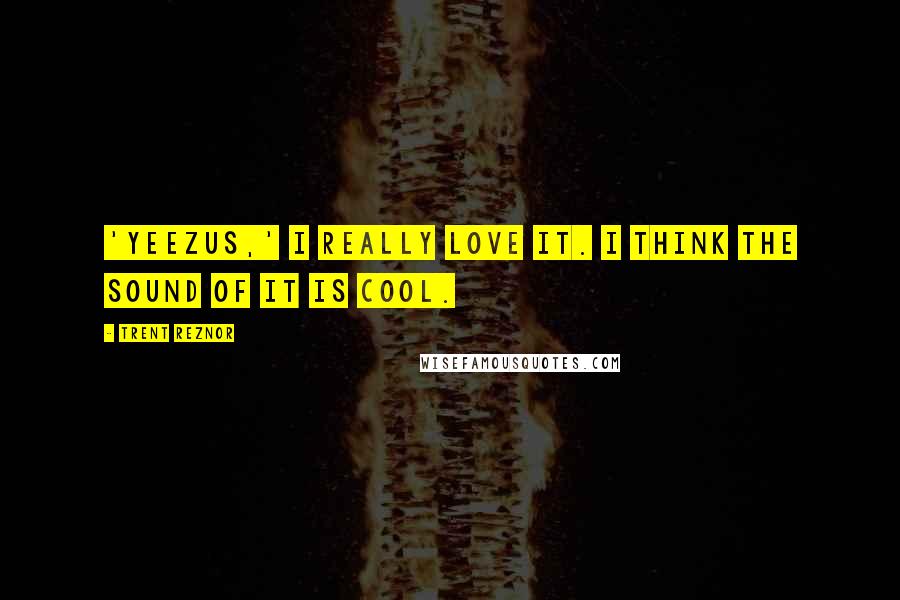 Trent Reznor Quotes: 'Yeezus,' I really love it. I think the sound of it is cool.