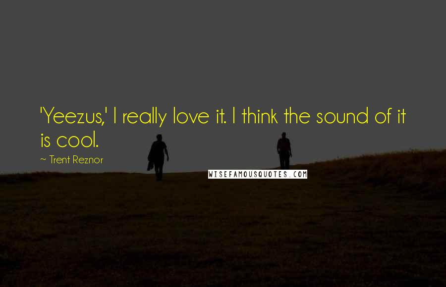 Trent Reznor Quotes: 'Yeezus,' I really love it. I think the sound of it is cool.