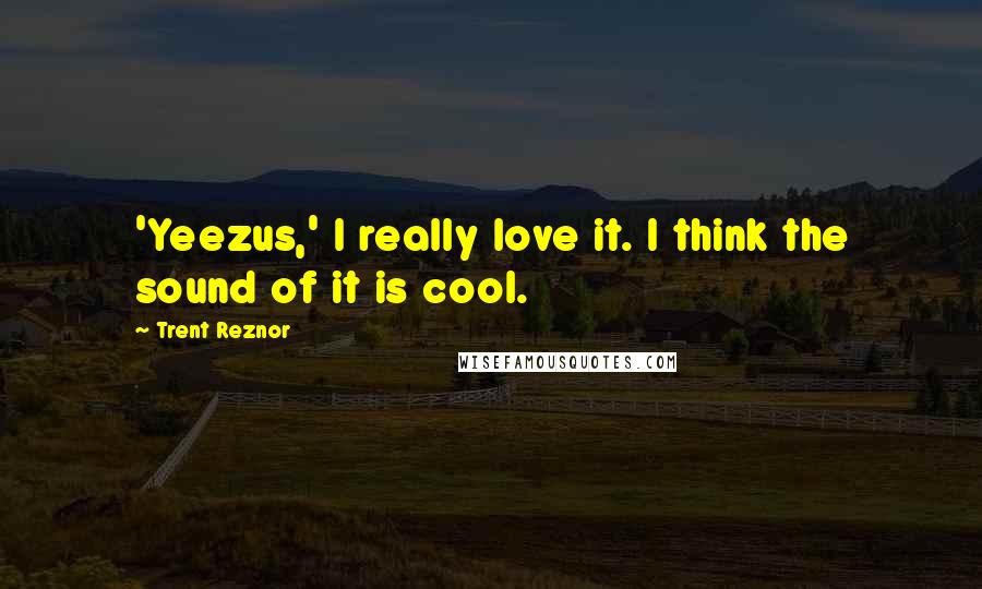 Trent Reznor Quotes: 'Yeezus,' I really love it. I think the sound of it is cool.