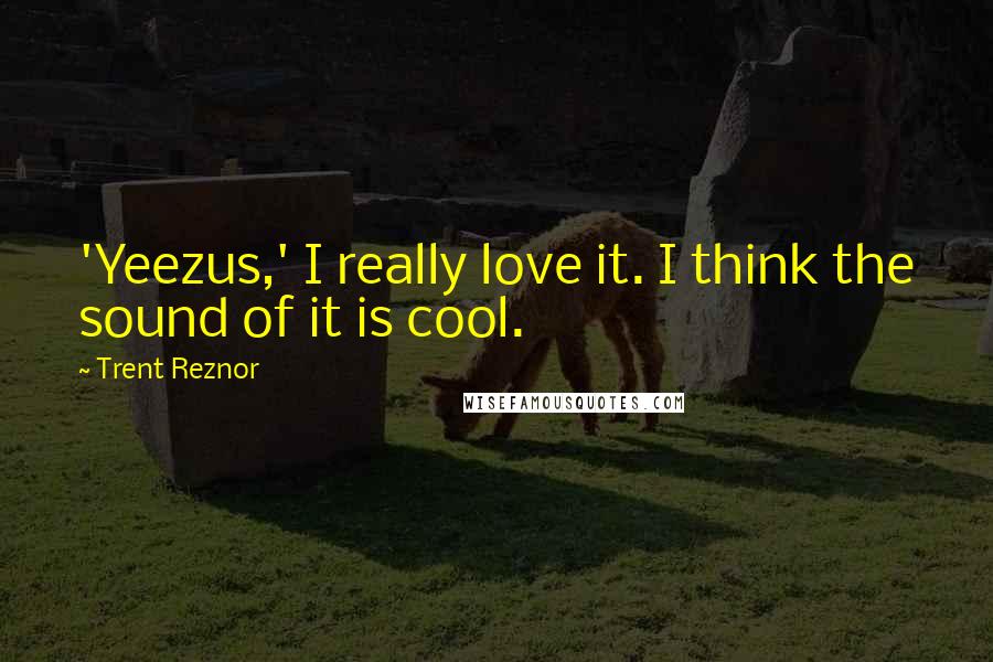 Trent Reznor Quotes: 'Yeezus,' I really love it. I think the sound of it is cool.