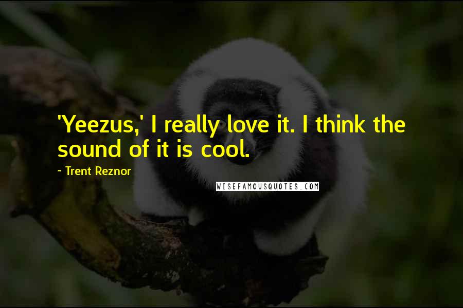 Trent Reznor Quotes: 'Yeezus,' I really love it. I think the sound of it is cool.