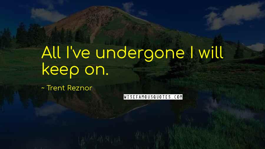 Trent Reznor Quotes: All I've undergone I will keep on.