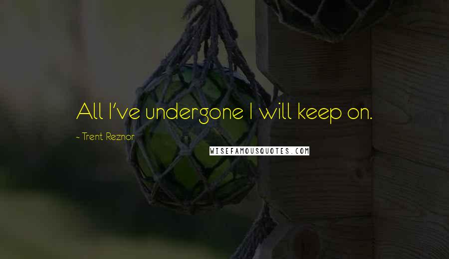 Trent Reznor Quotes: All I've undergone I will keep on.