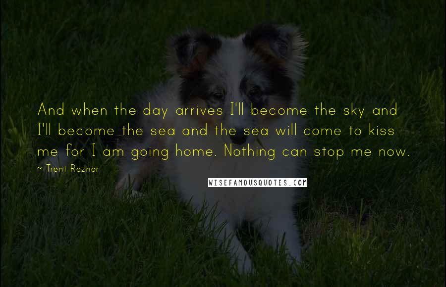 Trent Reznor Quotes: And when the day arrives I'll become the sky and I'll become the sea and the sea will come to kiss me for I am going home. Nothing can stop me now.