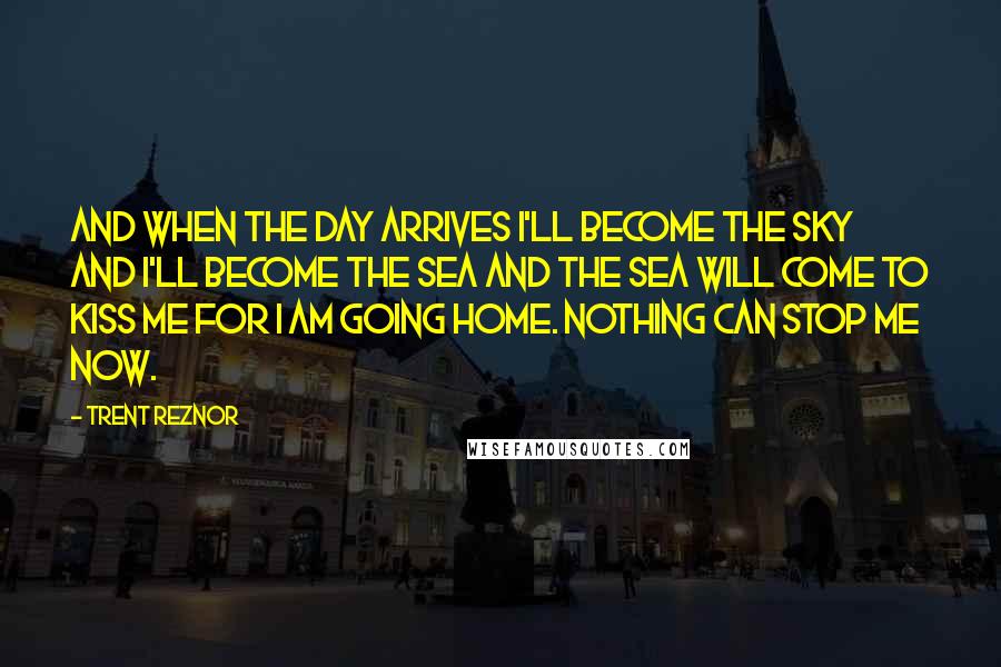 Trent Reznor Quotes: And when the day arrives I'll become the sky and I'll become the sea and the sea will come to kiss me for I am going home. Nothing can stop me now.