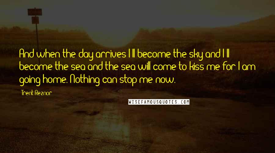 Trent Reznor Quotes: And when the day arrives I'll become the sky and I'll become the sea and the sea will come to kiss me for I am going home. Nothing can stop me now.