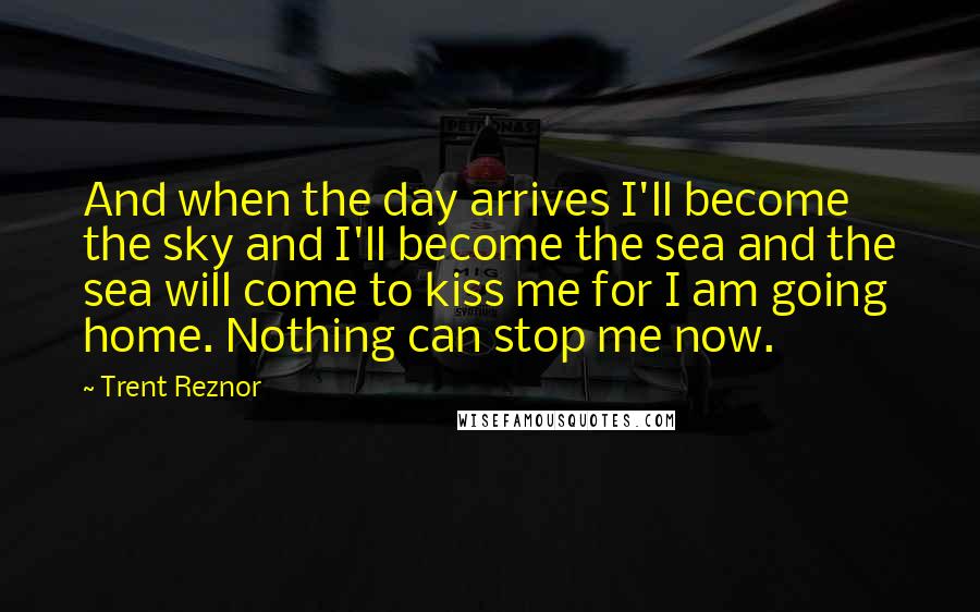 Trent Reznor Quotes: And when the day arrives I'll become the sky and I'll become the sea and the sea will come to kiss me for I am going home. Nothing can stop me now.