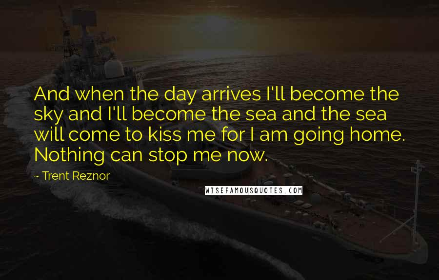 Trent Reznor Quotes: And when the day arrives I'll become the sky and I'll become the sea and the sea will come to kiss me for I am going home. Nothing can stop me now.