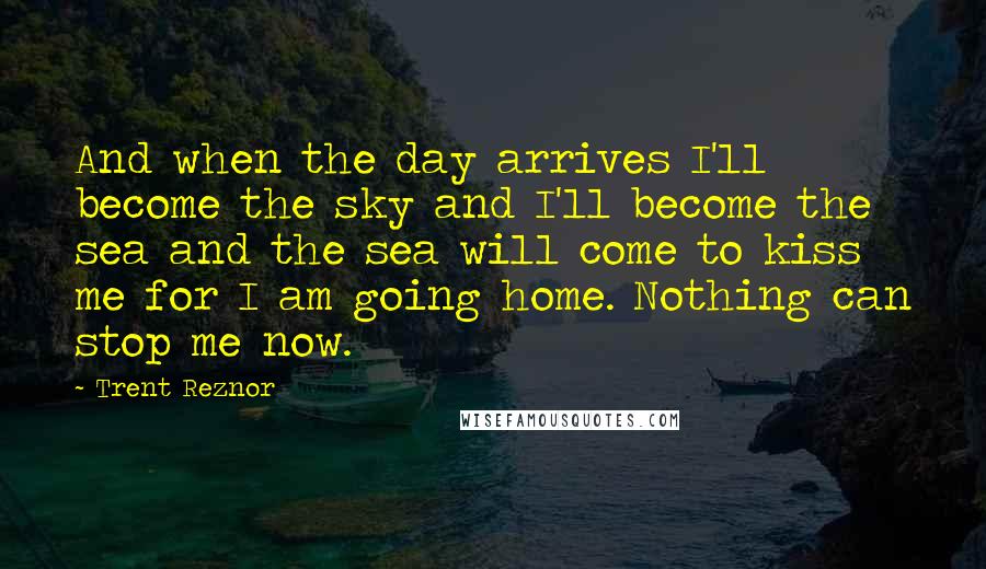 Trent Reznor Quotes: And when the day arrives I'll become the sky and I'll become the sea and the sea will come to kiss me for I am going home. Nothing can stop me now.