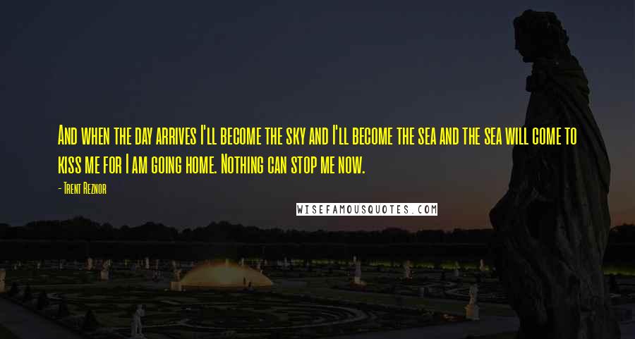 Trent Reznor Quotes: And when the day arrives I'll become the sky and I'll become the sea and the sea will come to kiss me for I am going home. Nothing can stop me now.