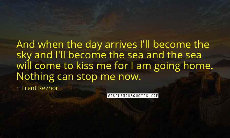 Trent Reznor Quotes: And when the day arrives I'll become the sky and I'll become the sea and the sea will come to kiss me for I am going home. Nothing can stop me now.