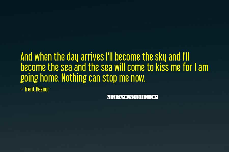 Trent Reznor Quotes: And when the day arrives I'll become the sky and I'll become the sea and the sea will come to kiss me for I am going home. Nothing can stop me now.