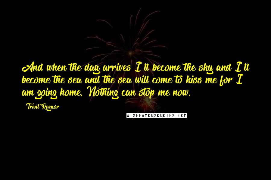 Trent Reznor Quotes: And when the day arrives I'll become the sky and I'll become the sea and the sea will come to kiss me for I am going home. Nothing can stop me now.