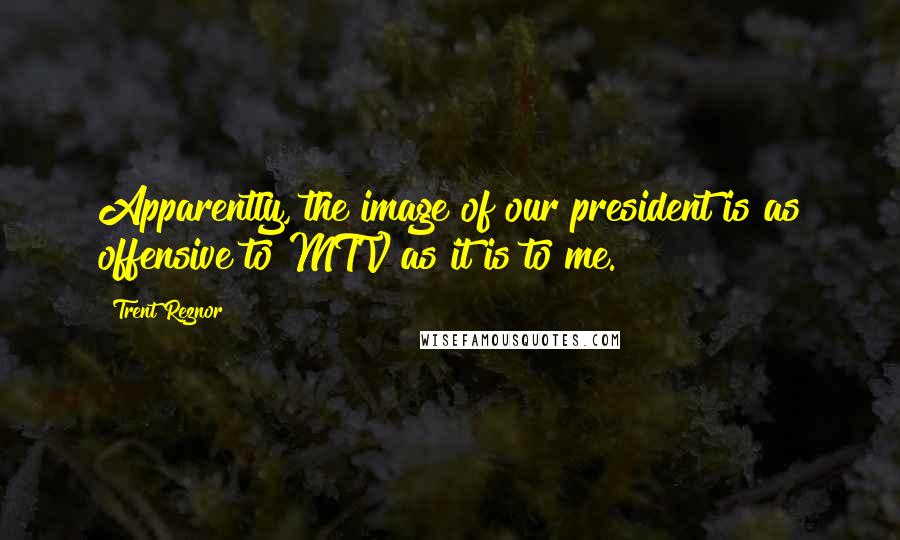 Trent Reznor Quotes: Apparently, the image of our president is as offensive to MTV as it is to me.