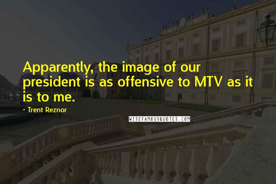 Trent Reznor Quotes: Apparently, the image of our president is as offensive to MTV as it is to me.