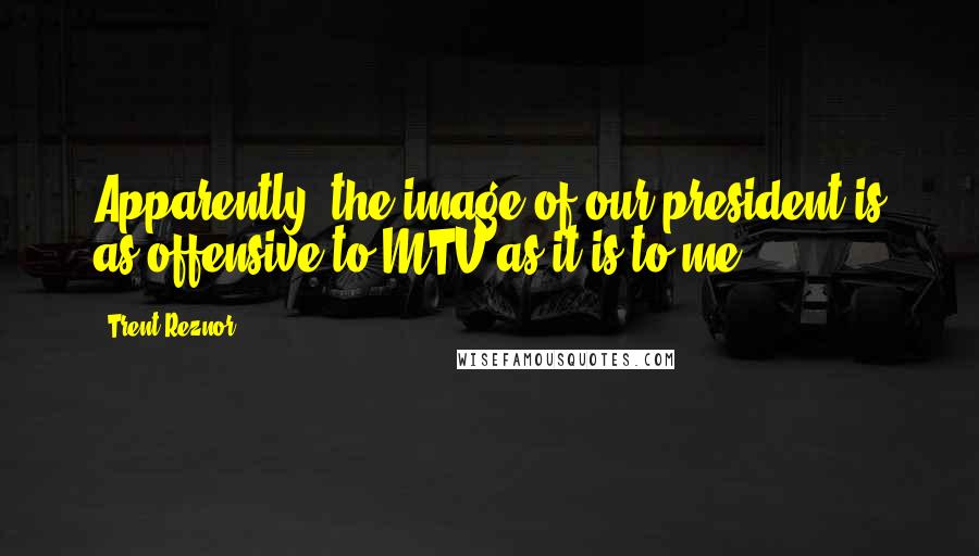 Trent Reznor Quotes: Apparently, the image of our president is as offensive to MTV as it is to me.