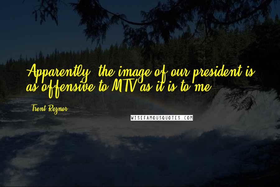 Trent Reznor Quotes: Apparently, the image of our president is as offensive to MTV as it is to me.