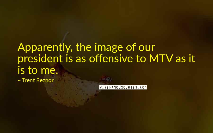 Trent Reznor Quotes: Apparently, the image of our president is as offensive to MTV as it is to me.