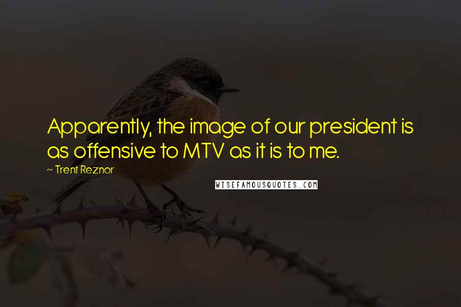 Trent Reznor Quotes: Apparently, the image of our president is as offensive to MTV as it is to me.