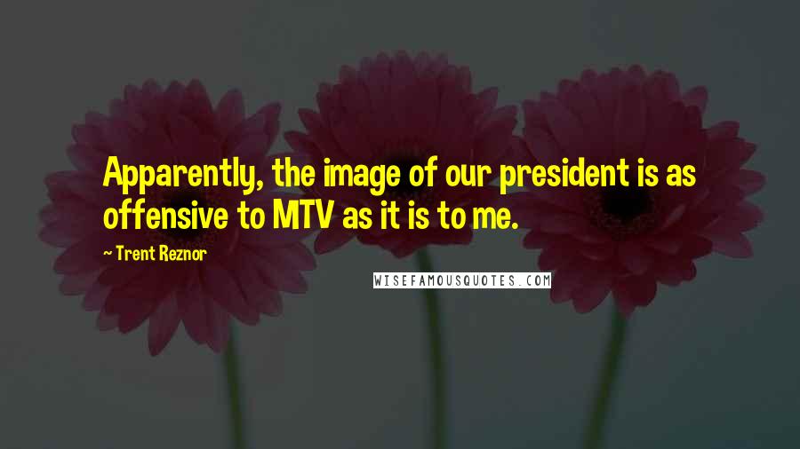 Trent Reznor Quotes: Apparently, the image of our president is as offensive to MTV as it is to me.
