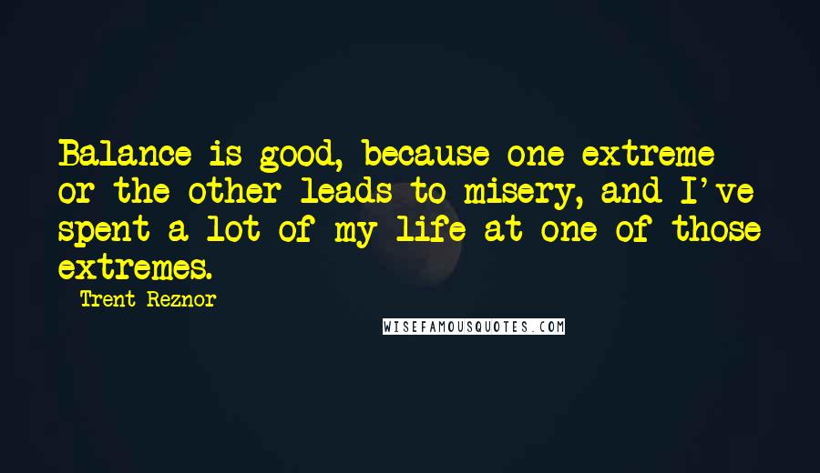 Trent Reznor Quotes: Balance is good, because one extreme or the other leads to misery, and I've spent a lot of my life at one of those extremes.