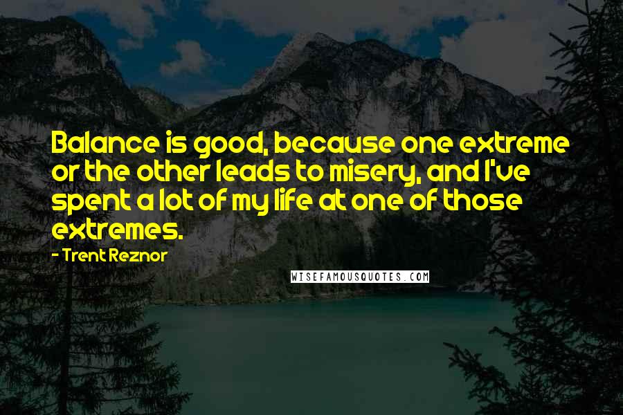 Trent Reznor Quotes: Balance is good, because one extreme or the other leads to misery, and I've spent a lot of my life at one of those extremes.