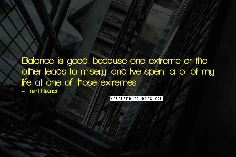 Trent Reznor Quotes: Balance is good, because one extreme or the other leads to misery, and I've spent a lot of my life at one of those extremes.