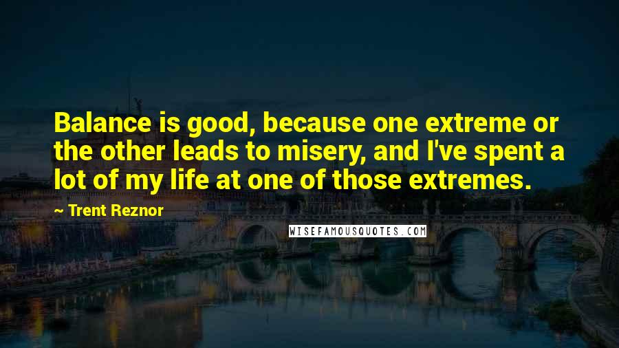 Trent Reznor Quotes: Balance is good, because one extreme or the other leads to misery, and I've spent a lot of my life at one of those extremes.