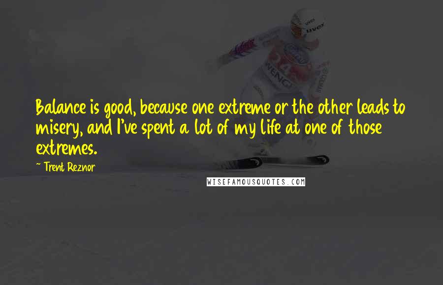 Trent Reznor Quotes: Balance is good, because one extreme or the other leads to misery, and I've spent a lot of my life at one of those extremes.