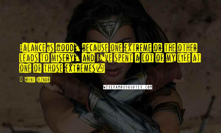 Trent Reznor Quotes: Balance is good, because one extreme or the other leads to misery, and I've spent a lot of my life at one of those extremes.