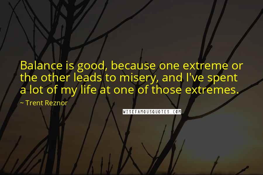 Trent Reznor Quotes: Balance is good, because one extreme or the other leads to misery, and I've spent a lot of my life at one of those extremes.