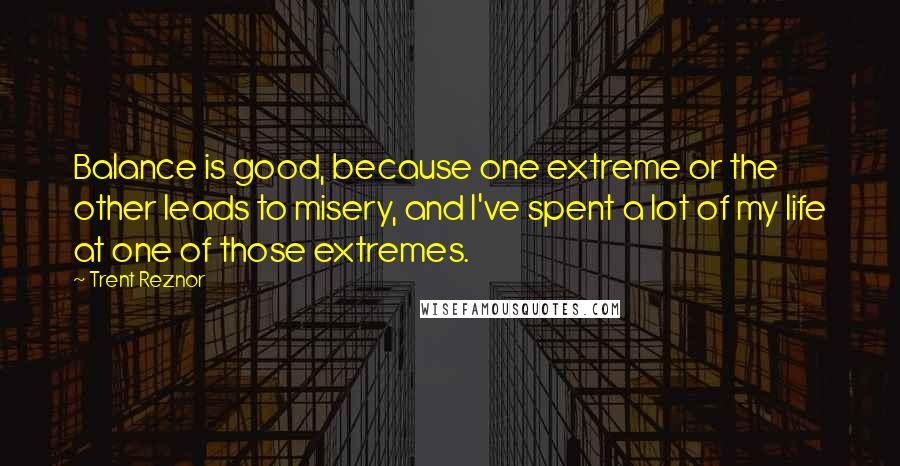 Trent Reznor Quotes: Balance is good, because one extreme or the other leads to misery, and I've spent a lot of my life at one of those extremes.