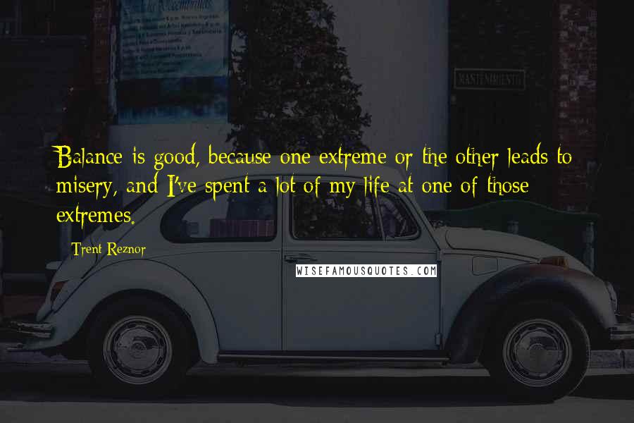 Trent Reznor Quotes: Balance is good, because one extreme or the other leads to misery, and I've spent a lot of my life at one of those extremes.