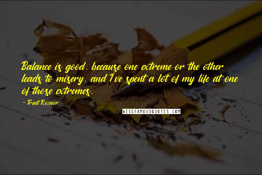 Trent Reznor Quotes: Balance is good, because one extreme or the other leads to misery, and I've spent a lot of my life at one of those extremes.