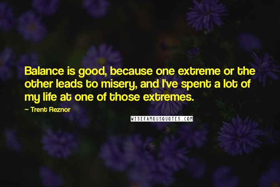 Trent Reznor Quotes: Balance is good, because one extreme or the other leads to misery, and I've spent a lot of my life at one of those extremes.