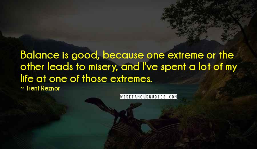 Trent Reznor Quotes: Balance is good, because one extreme or the other leads to misery, and I've spent a lot of my life at one of those extremes.