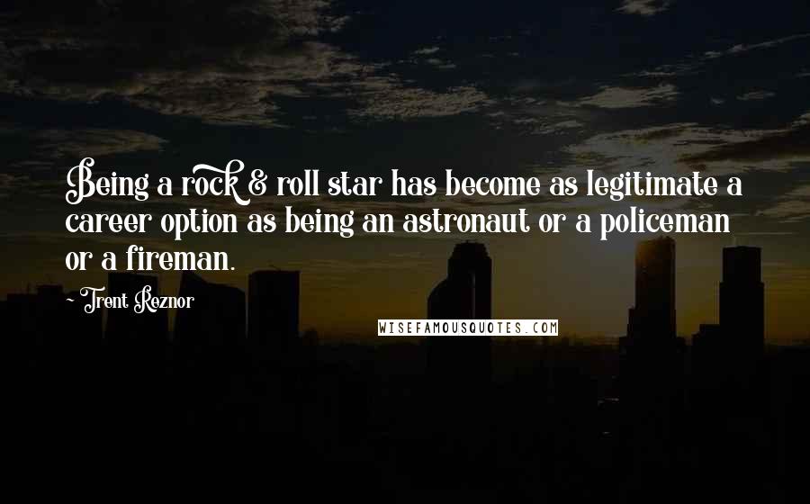 Trent Reznor Quotes: Being a rock & roll star has become as legitimate a career option as being an astronaut or a policeman or a fireman.