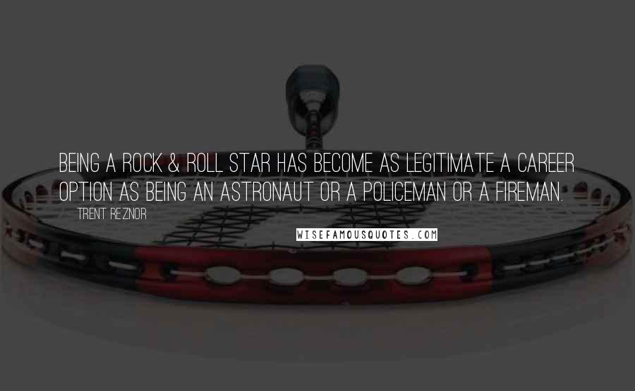 Trent Reznor Quotes: Being a rock & roll star has become as legitimate a career option as being an astronaut or a policeman or a fireman.