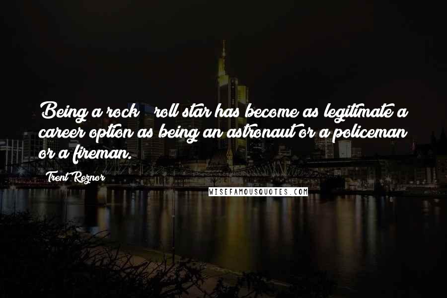 Trent Reznor Quotes: Being a rock & roll star has become as legitimate a career option as being an astronaut or a policeman or a fireman.