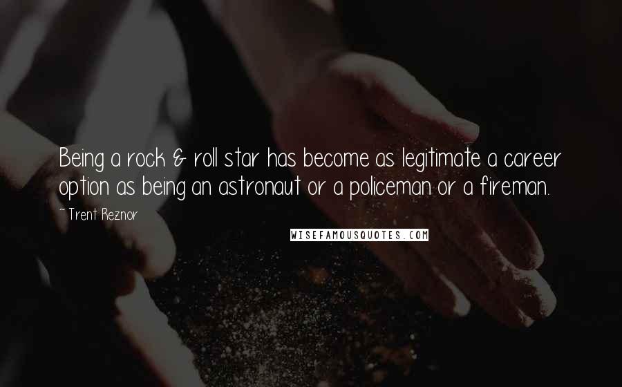 Trent Reznor Quotes: Being a rock & roll star has become as legitimate a career option as being an astronaut or a policeman or a fireman.