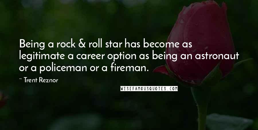 Trent Reznor Quotes: Being a rock & roll star has become as legitimate a career option as being an astronaut or a policeman or a fireman.