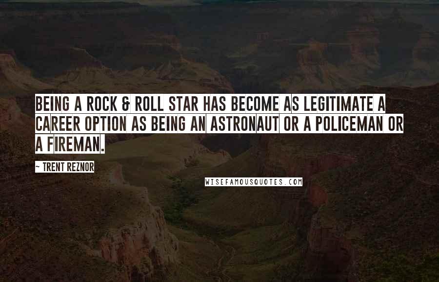 Trent Reznor Quotes: Being a rock & roll star has become as legitimate a career option as being an astronaut or a policeman or a fireman.